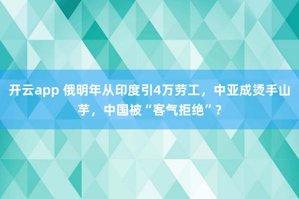 开云app 俄明年从印度引4万劳工，中亚成烫手山芋，中国被“客气拒绝”？