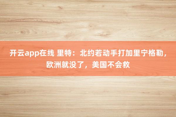 开云app在线 里特：北约若动手打加里宁格勒，欧洲就没了，美国不会救