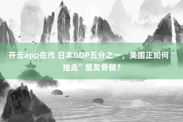 开云app在线 日本GDP五分之一，美国正如何“抽走”盟友骨髓？
