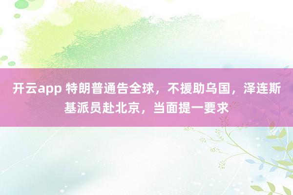 开云app 特朗普通告全球，不援助乌国，泽连斯基派员赴北京，当面提一要求