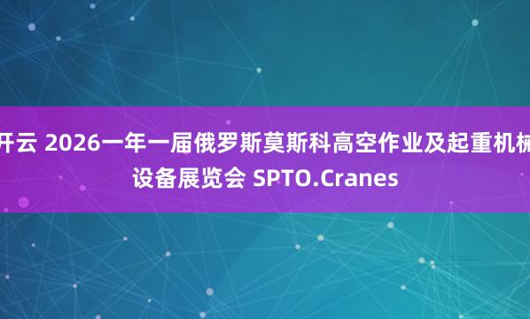 开云 2026一年一届俄罗斯莫斯科高空作业及起重机械设备展览会 SPTO.Cranes