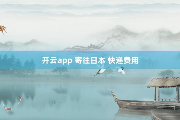 开云app 寄往日本 快递费用