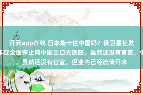 开云app在线 日本能卡住中国吗？俄卫星社发布一则消息称，日本或全面停止向中国出口光刻胶，虽然还没有官宣，但业内已经流传开来