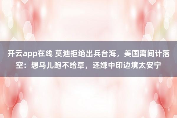 开云app在线 莫迪拒绝出兵台海，美国离间计落空：想马儿跑不给草，还嫌中印边境太安宁