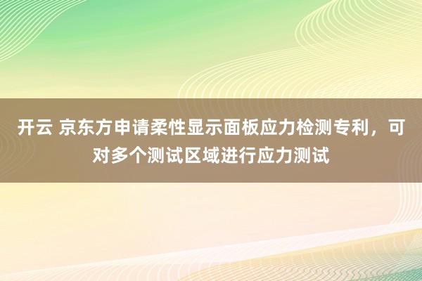 开云 京东方申请柔性显示面板应力检测专利,可对多个测试区域进行应力测试