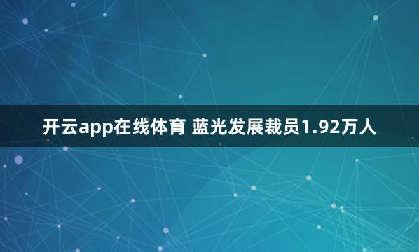 开云app在线体育 蓝光发展裁员1.92万人