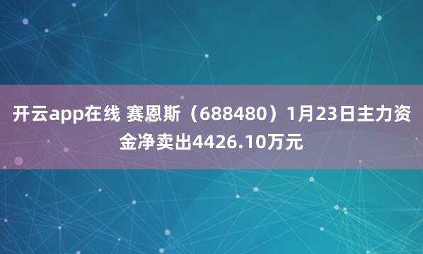 开云app在线 赛恩斯(688480)1月23日主力资金净卖出4426.10万元