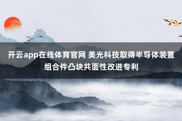开云app在线体育官网 美光科技取得半导体装置组合件凸块共面性改进专利