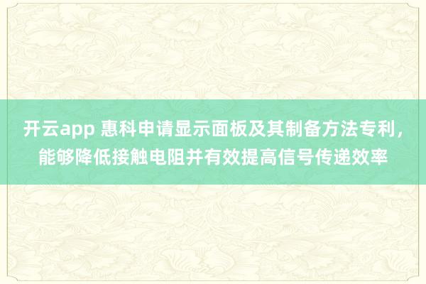 开云app 惠科申请显示面板及其制备方法专利,能够降低接触电阻并有效提高信号传递效率