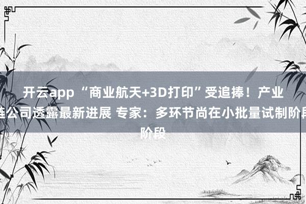 开云app “商业航天+3D打印”受追捧!产业链公司透露最新进展 专家:多环节尚在小批量试制阶段