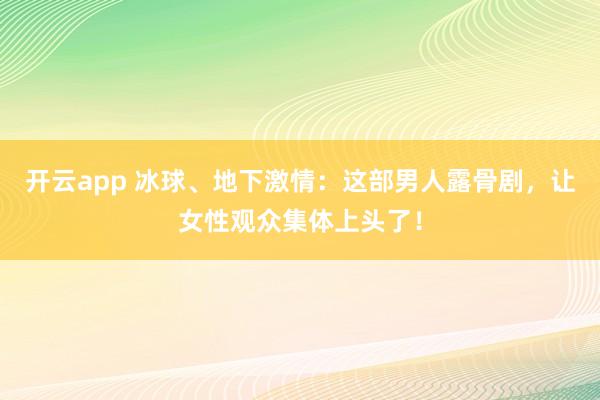 开云app 冰球、地下激情：这部男人露骨剧，让女性观众集体上头了！
