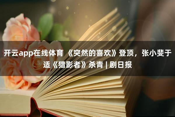 开云app在线体育 《突然的喜欢》登顶,张小斐于适《猎影者》杀青 | 剧日报