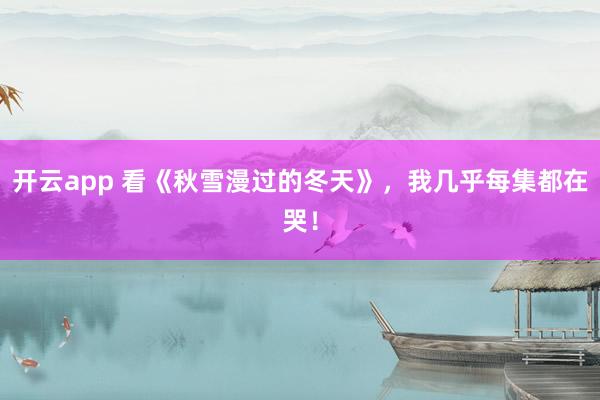 开云app 看《秋雪漫过的冬天》,我几乎每集都在哭!