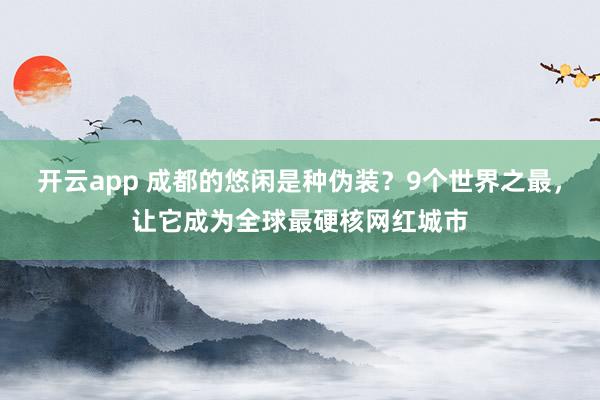 开云app 成都的悠闲是种伪装？9个世界之最，让它成为全球最硬核网红城市