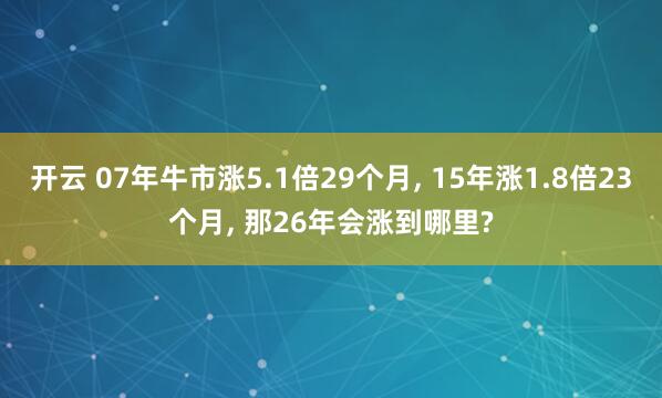 开云 07年牛市涨5.1倍29个月， 15年涨1.8倍23个月， 那26年会涨到哪里?
