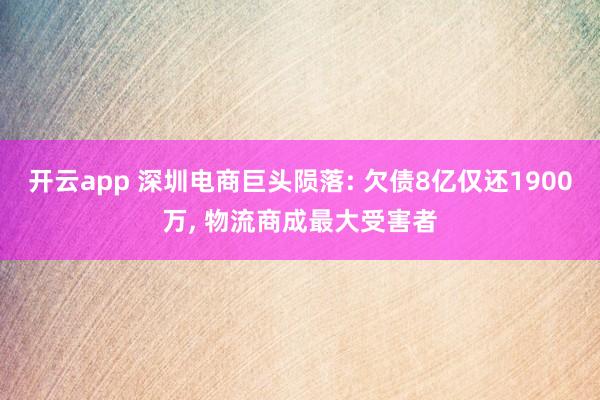 开云app 深圳电商巨头陨落: 欠债8亿仅还1900万， 物流商成最大受害者
