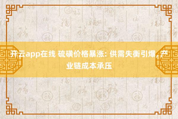 开云app在线 硫磺价格暴涨: 供需失衡引爆， 产业链成本承压