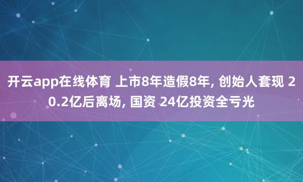 开云app在线体育 上市8年造假8年， 创始人套现 20.2亿后离场， 国资 24亿投资全亏光
