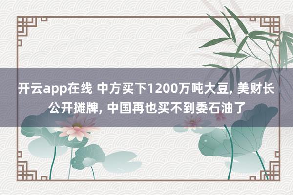 开云app在线 中方买下1200万吨大豆， 美财长公开摊牌， 中国再也买不到委石油了