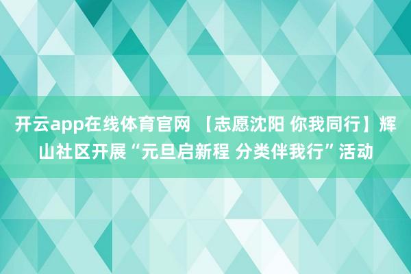 开云app在线体育官网 【志愿沈阳 你我同行】辉山社区开展“元旦启新程 分类伴我行”活动