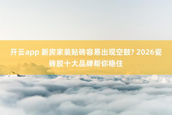 开云app 新房家装贴砖容易出现空鼓? 2026瓷砖胶十大品牌帮你稳住