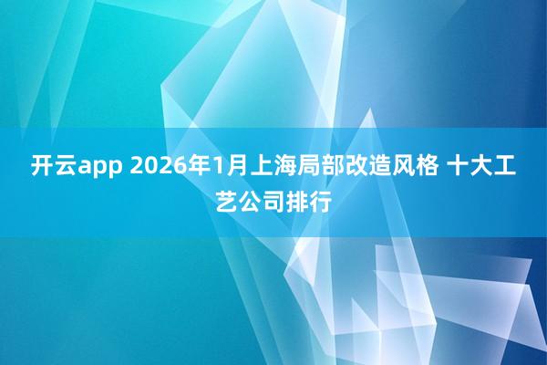 开云app 2026年1月上海局部改造风格 十大工艺公司排行