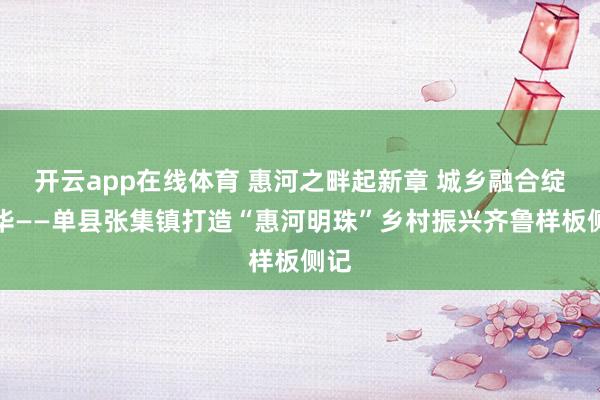 开云app在线体育 惠河之畔起新章 城乡融合绽芳华——单县张集镇打造“惠河明珠”乡村振兴齐鲁样板侧记