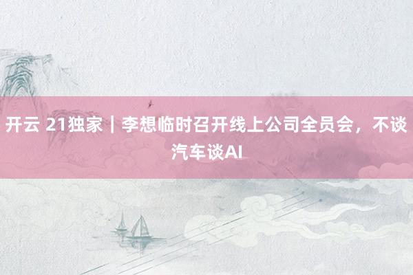 开云 21独家|李想临时召开线上公司全员会,不谈汽车谈AI
