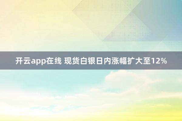 开云app在线 现货白银日内涨幅扩大至12%