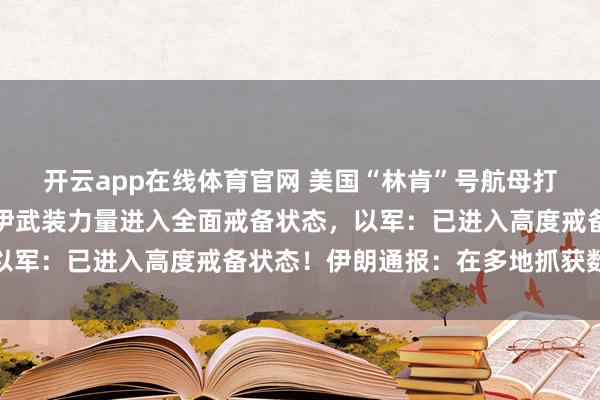 开云app在线体育官网 美国“林肯”号航母打击群抵达中东!伊朗称伊武装力量进入全面戒备状态,以军:已进入高度戒备状态!伊朗通报:在多地抓获数百人