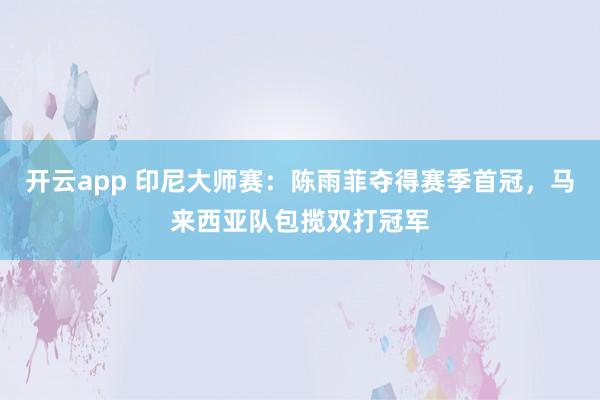 开云app 印尼大师赛:陈雨菲夺得赛季首冠,马来西亚队包揽双打冠军