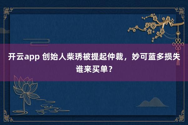 开云app 创始人柴琇被提起仲裁,妙可蓝多损失谁来买单?