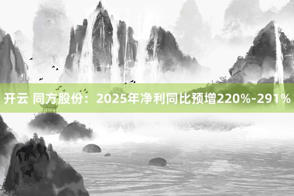 开云 同方股份:2025年净利同比预增220%-291%