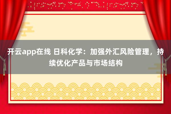 开云app在线 日科化学:加强外汇风险管理,持续优化产品与市场结构