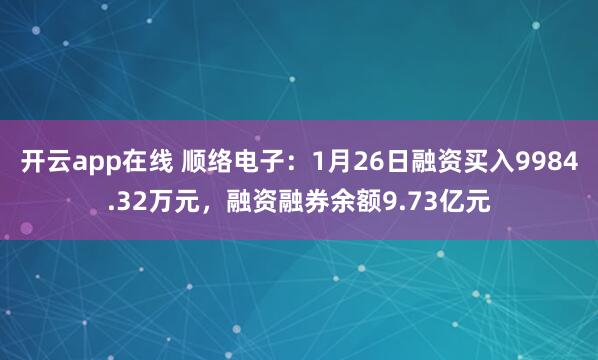 开云app在线 顺络电子:1月26日融资买入9984.32万元,融资融券余额9.73亿元