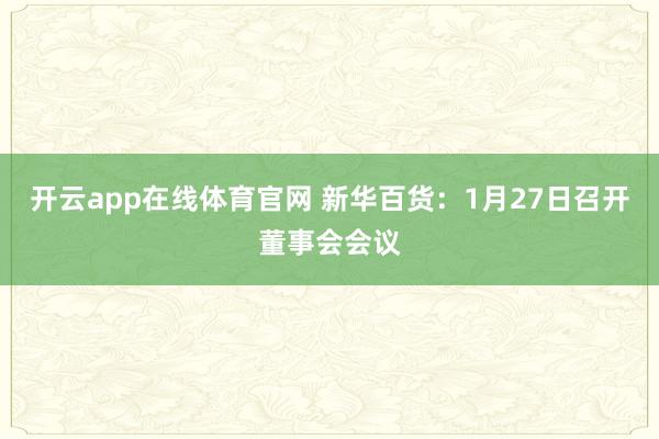 开云app在线体育官网 新华百货:1月27日召开董事会会议