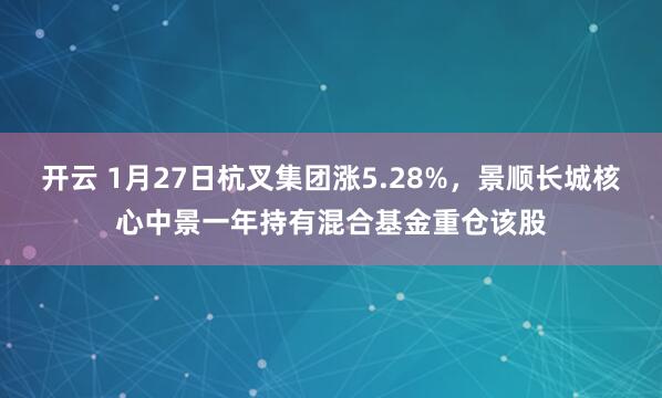 开云 1月27日杭叉集团涨5.28%，景顺长城核心中景一年持有混合基金重仓该股