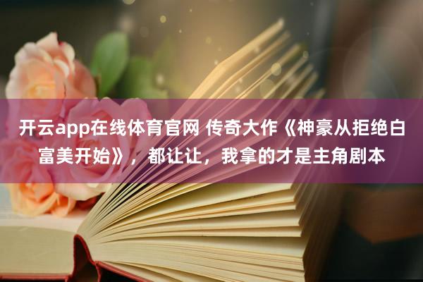 开云app在线体育官网 传奇大作《神豪从拒绝白富美开始》，都让让，我拿的才是主角剧本