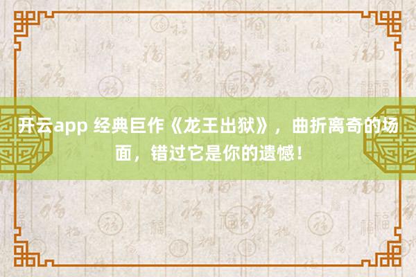 开云app 经典巨作《龙王出狱》,曲折离奇的场面,错过它是你的遗憾!