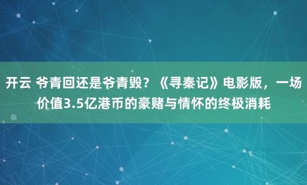 开云 爷青回还是爷青毁？《寻秦记》电影版，一场价值3.5亿港币的豪赌与情怀的终极消耗