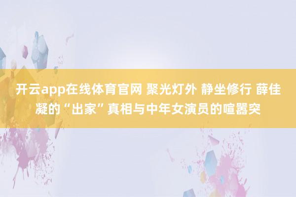开云app在线体育官网 聚光灯外 静坐修行 薛佳凝的“出家”真相与中年女演员的喧嚣突