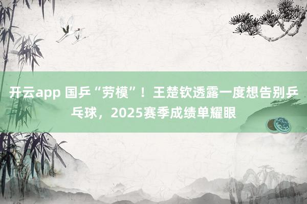 开云app 国乒“劳模”！王楚钦透露一度想告别乒乓球，2025赛季成绩单耀眼
