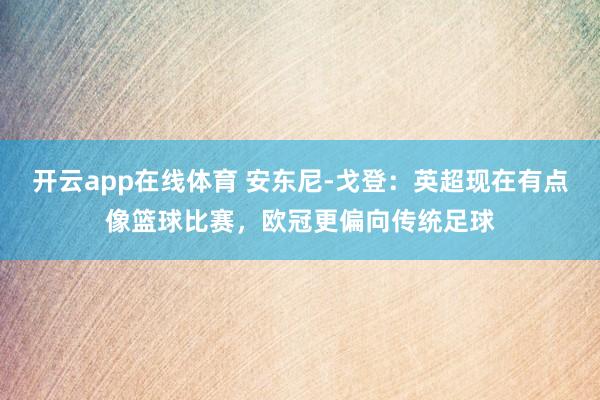 开云app在线体育 安东尼-戈登:英超现在有点像篮球比赛,欧冠更偏向传统足球