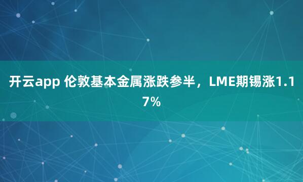开云app 伦敦基本金属涨跌参半，LME期锡涨1.17%