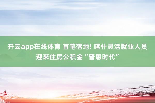 开云app在线体育 首笔落地! 喀什灵活就业人员迎来住房公积金“普惠时代”