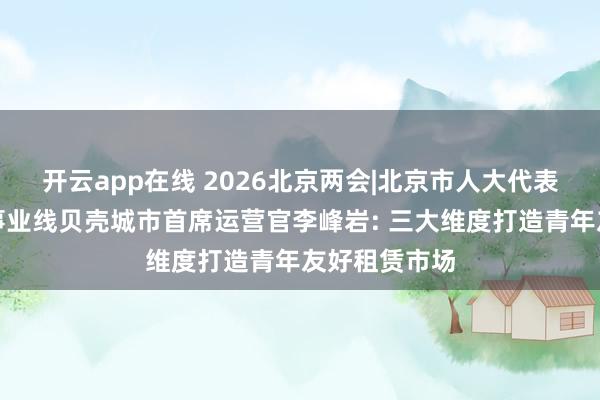 开云app在线 2026北京两会|北京市人大代表、贝壳经纪事业线贝壳城市首席运营官李峰岩: 三大维度打造青年友好租赁市场