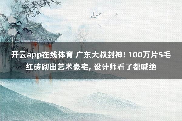 开云app在线体育 广东大叔封神! 100万片5毛红砖砌出艺术豪宅， 设计师看了都喊绝
