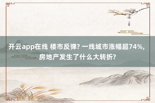开云app在线 楼市反弹? 一线城市涨幅超74%, 房地产发生了什么大转折?
