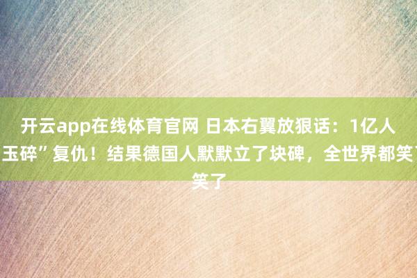 开云app在线体育官网 日本右翼放狠话：1亿人“玉碎”复仇！结果德国人默默立了块碑，全世界都笑了