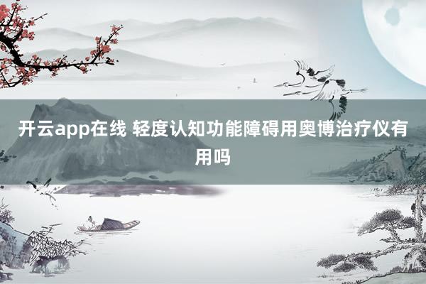 开云app在线 轻度认知功能障碍用奥博治疗仪有用吗